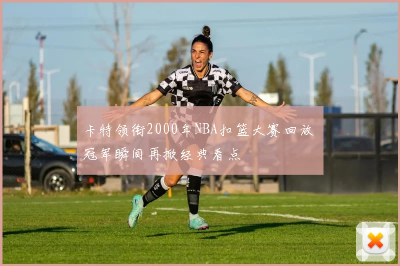 卡特领衔2000年NBA扣篮大赛回放 冠军瞬间再掀经典看点