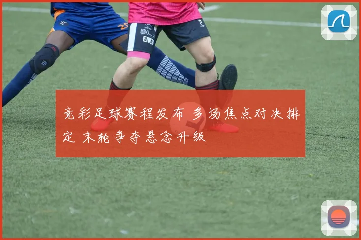 竞彩足球赛程发布 多场焦点对决排定 末轮争夺悬念升级