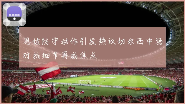 恩佐防守动作引发热议切尔西中场对抗细节再成焦点