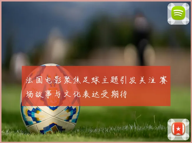 法国电影聚焦足球主题引发关注 赛场故事与文化表达受期待