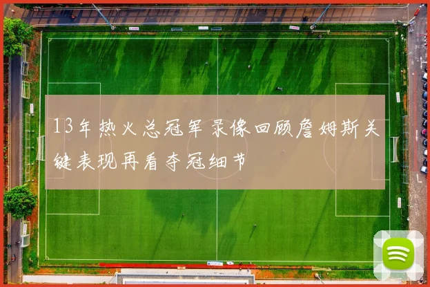 13年热火总冠军录像回顾詹姆斯关键表现再看夺冠细节
