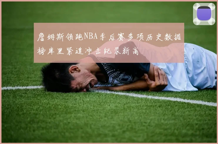 詹姆斯领跑NBA季后赛多项历史数据榜库里紧追冲击纪录新高
