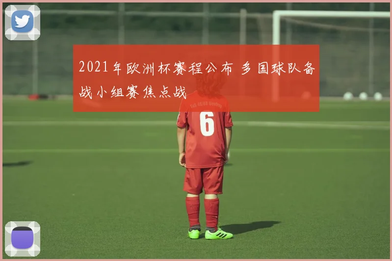 2021年欧洲杯赛程公布 多国球队备战小组赛焦点战