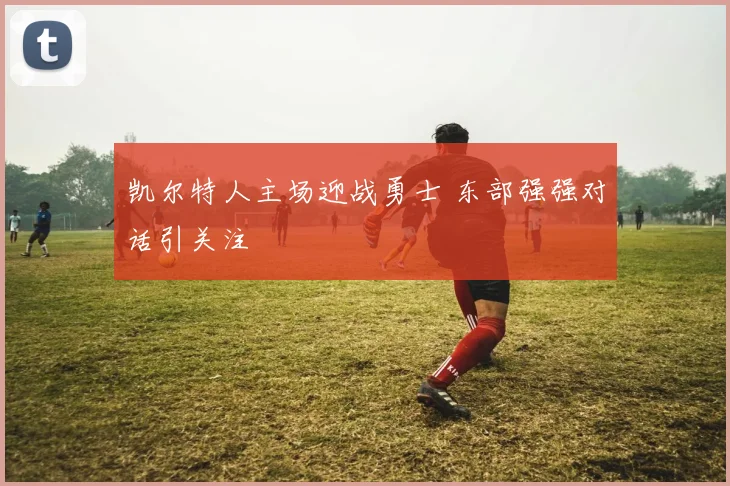 凯尔特人主场迎战勇士 东部强强对话引关注