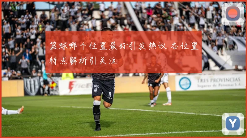 篮球哪个位置最好引发热议 各位置特点解析引关注