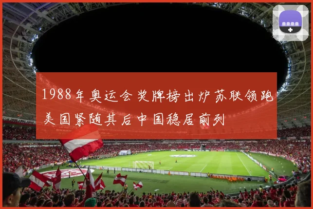 1988年奥运会奖牌榜出炉苏联领跑美国紧随其后中国稳居前列
