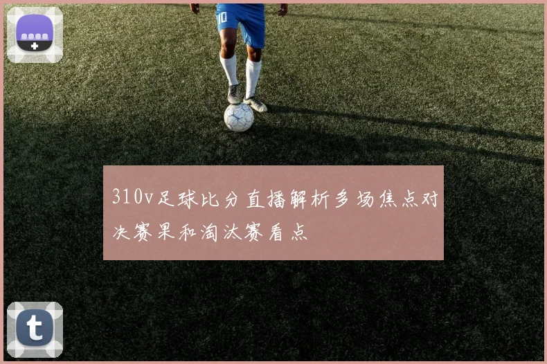 310v足球比分直播解析多场焦点对决赛果和淘汰赛看点