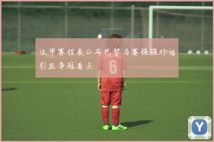 法甲赛程表公布巴黎马赛强强对话引发争冠看点