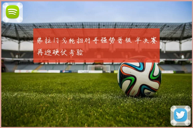 弗拉门戈轮扫对手强势晋级 半决赛再迎硬仗考验