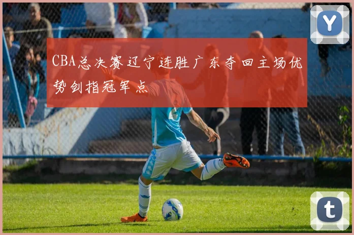 CBA总决赛辽宁连胜广东夺回主场优势剑指冠军点
