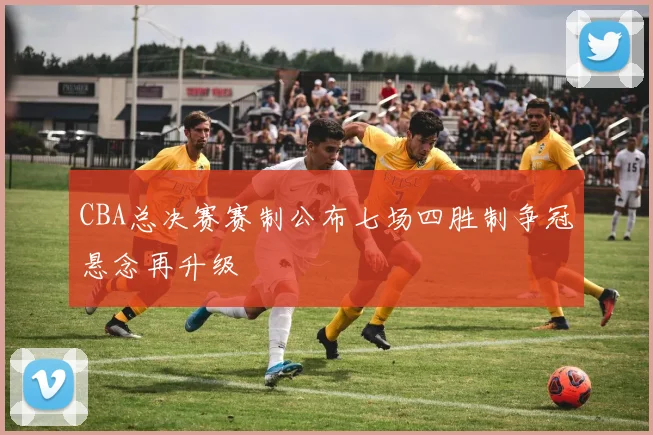 CBA总决赛赛制公布七场四胜制争冠悬念再升级