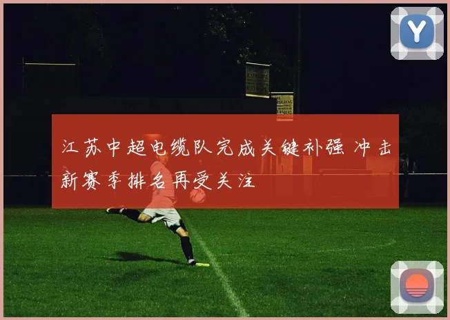 江苏中超电缆队完成关键补强 冲击新赛季排名再受关注