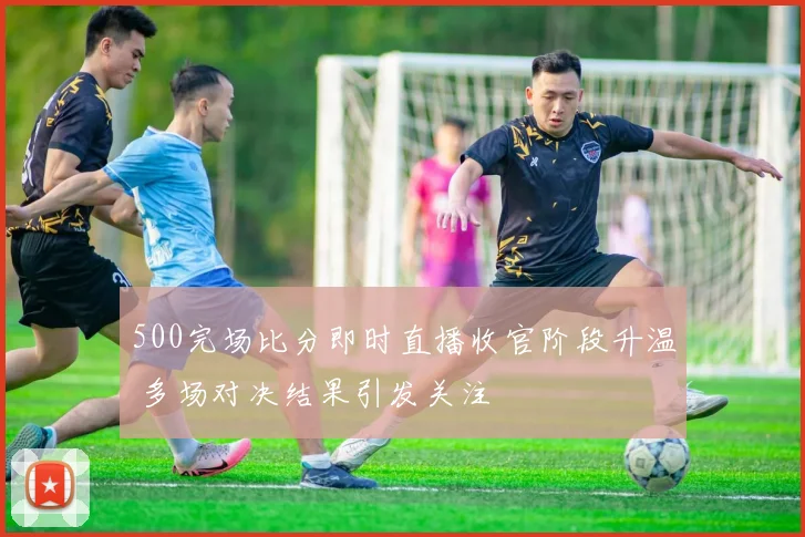 500完场比分即时直播收官阶段升温 多场对决结果引发关注