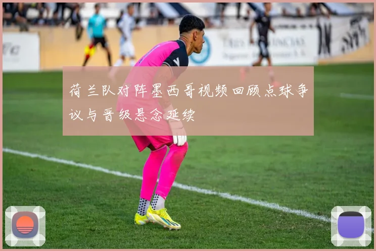荷兰队对阵墨西哥视频回顾点球争议与晋级悬念延续