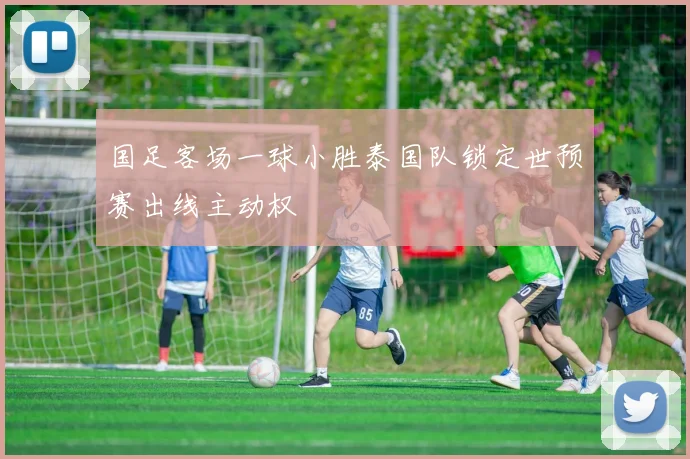 国足客场一球小胜泰国队锁定世预赛出线主动权