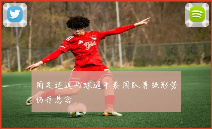 国足连追两球逼平泰国队晋级形势仍存悬念