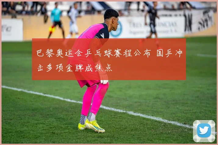 巴黎奥运会乒乓球赛程公布 国乒冲击多项金牌成焦点