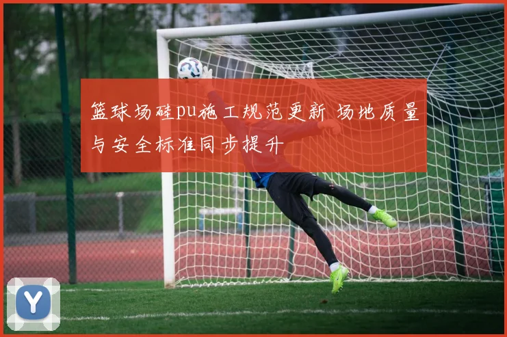 篮球场硅pu施工规范更新 场地质量与安全标准同步提升