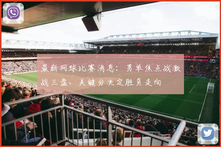 最新网球比赛消息：男单焦点战激战三盘，关键分决定胜负走向