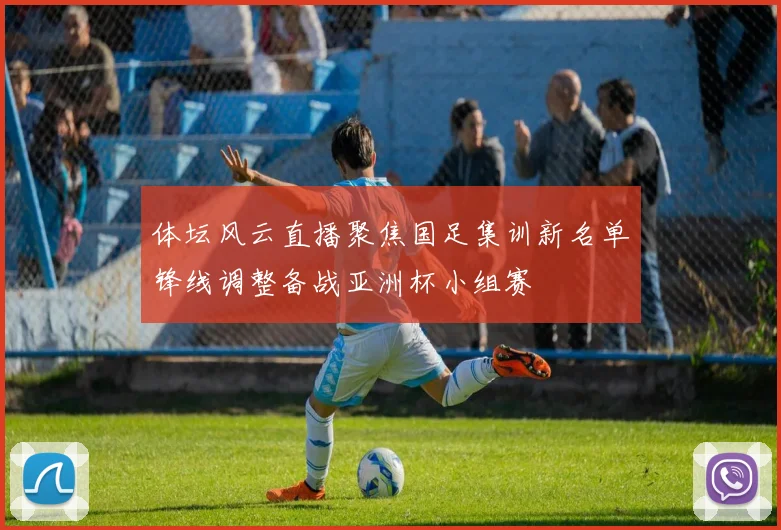 体坛风云直播聚焦国足集训新名单锋线调整备战亚洲杯小组赛
