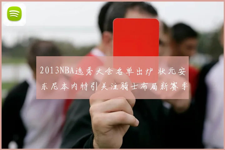2013NBA选秀大会名单出炉 状元安东尼本内特引关注骑士布局新赛季