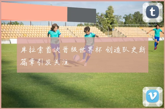 库拉索首次晋级世界杯 创造队史新篇章引发关注