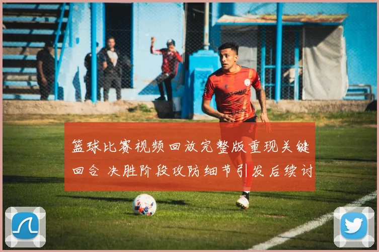 篮球比赛视频回放完整版重现关键回合 决胜阶段攻防细节引发后续讨论