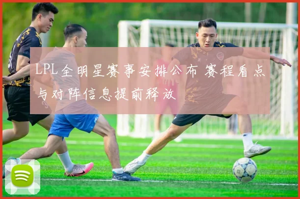 LPL全明星赛事安排公布 赛程看点与对阵信息提前释放
