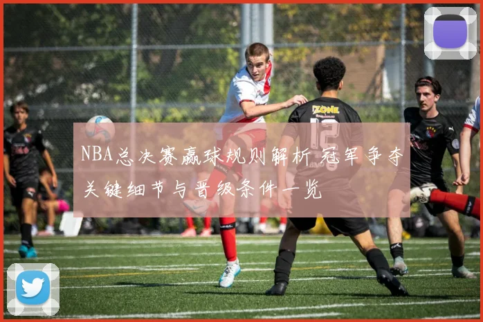 NBA总决赛赢球规则解析 冠军争夺关键细节与晋级条件一览