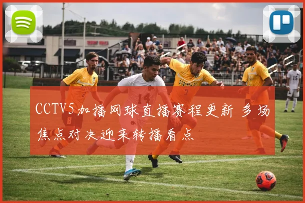 CCTV5加播网球直播赛程更新 多场焦点对决迎来转播看点