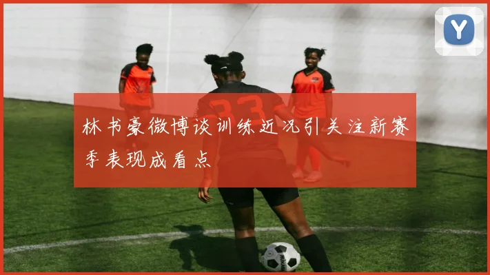 林书豪微博谈训练近况引关注新赛季表现成看点