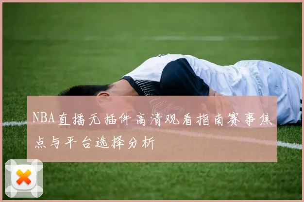 NBA直播无插件高清观看指南赛事焦点与平台选择分析