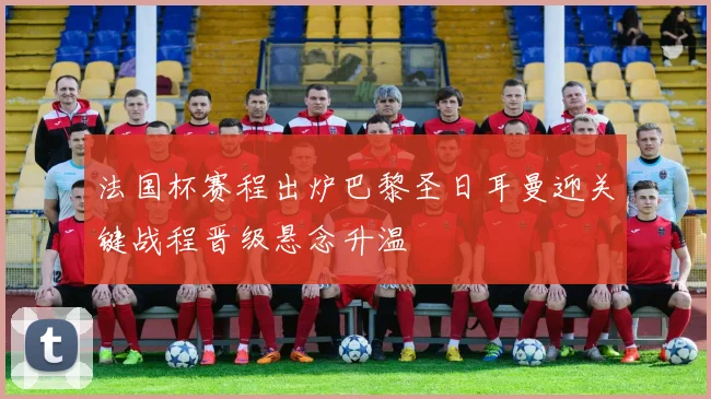 法国杯赛程出炉巴黎圣日耳曼迎关键战程晋级悬念升温