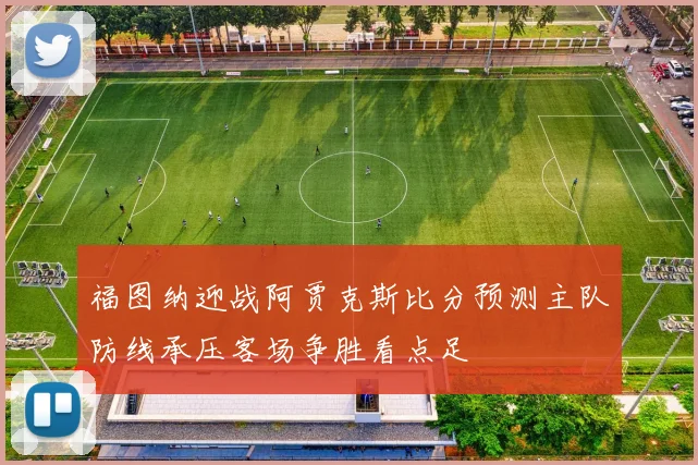 福图纳迎战阿贾克斯比分预测主队防线承压客场争胜看点足