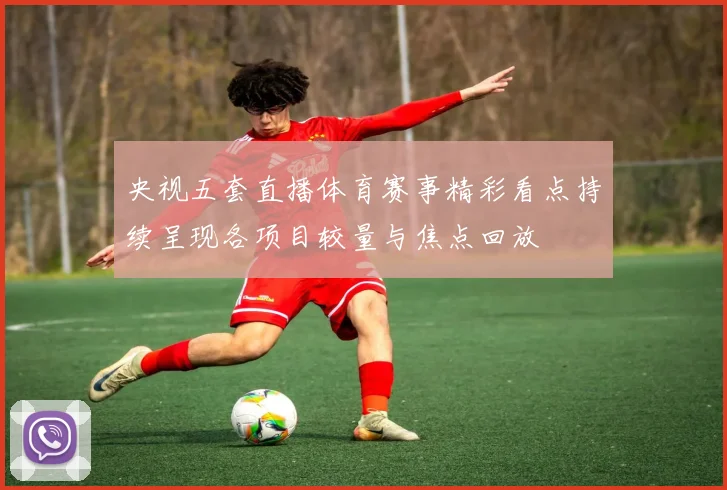 央视五套直播体育赛事精彩看点持续呈现各项目较量与焦点回放