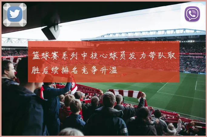 篮球赛系列中核心球员发力带队取胜后续排名竞争升温