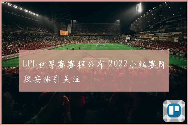 LPL世界赛赛程公布 2022小组赛阶段安排引关注