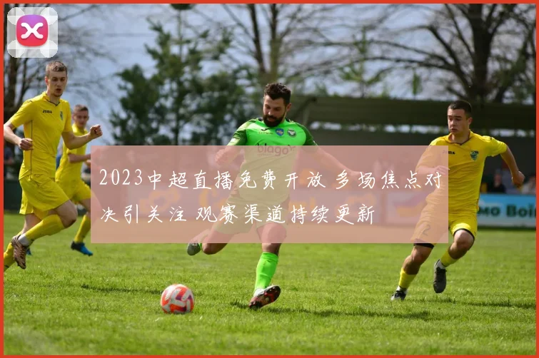 2023中超直播免费开放 多场焦点对决引关注 观赛渠道持续更新