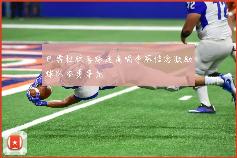 巴雷拉欣喜球迷高唱夺冠信念激励球队奋勇争先
