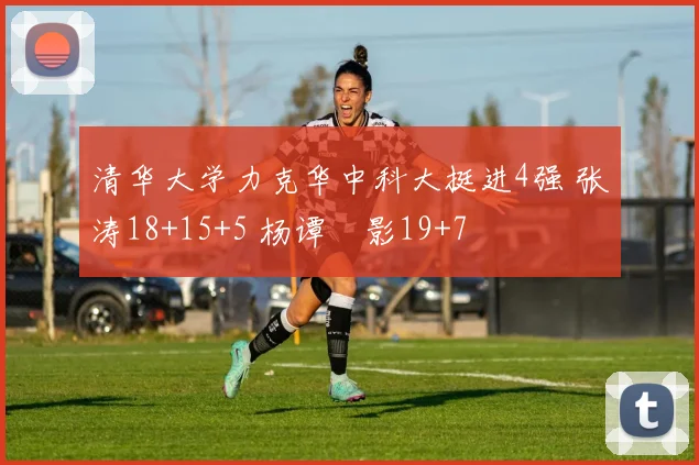 清华大学力克华中科大挺进4强 张涛18+15+5 杨谭玥影19+7