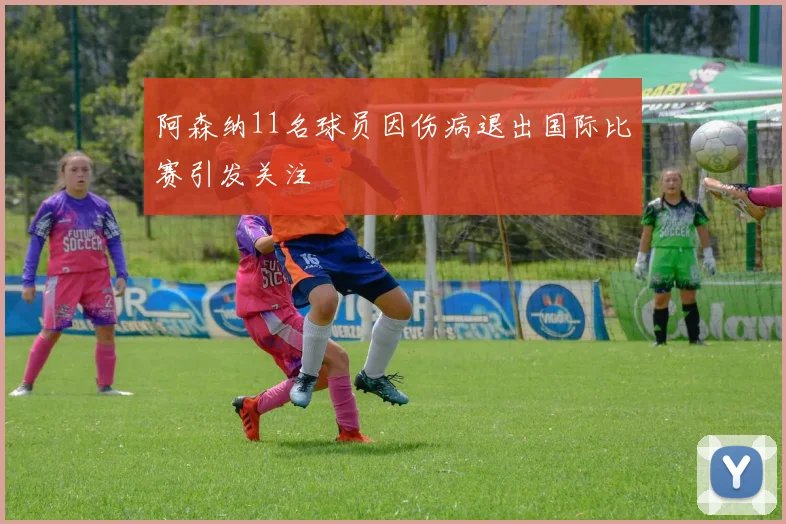 阿森纳11名球员因伤病退出国际比赛引发关注