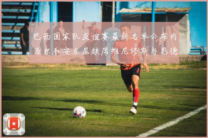 巴西国家队友谊赛最新名单公布内马尔和安东尼缺席维尼修斯与恩德里克入选