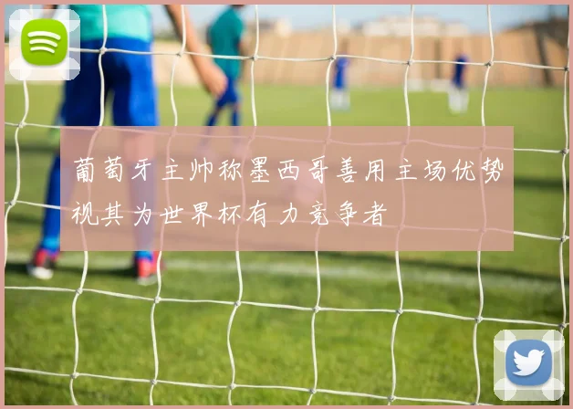 葡萄牙主帅称墨西哥善用主场优势视其为世界杯有力竞争者