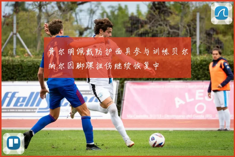 费尔明佩戴防护面具参与训练贝尔纳尔因脚踝扭伤继续恢复中