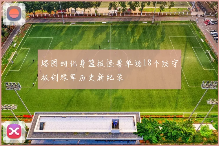 塔图姆化身篮板怪兽单场18个防守板创绿军历史新纪录