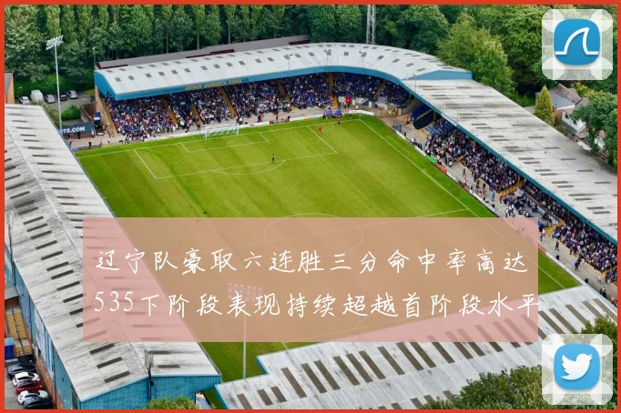 辽宁队豪取六连胜三分命中率高达535下阶段表现持续超越首阶段水平