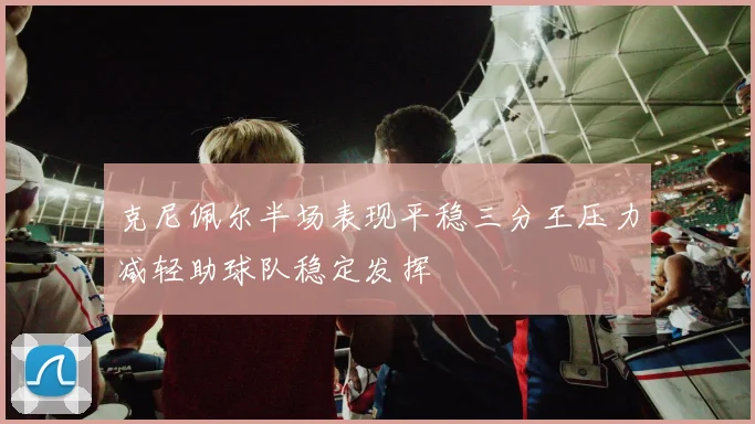 克尼佩尔半场表现平稳三分王压力减轻助球队稳定发挥