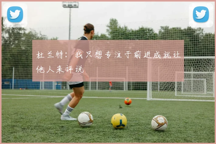 杜兰特：我只想专注于前进成就让他人来评说