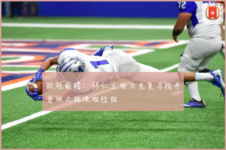 欧冠前瞻：拜仁主场力克皇马枪手晋级之路艰难险阻
