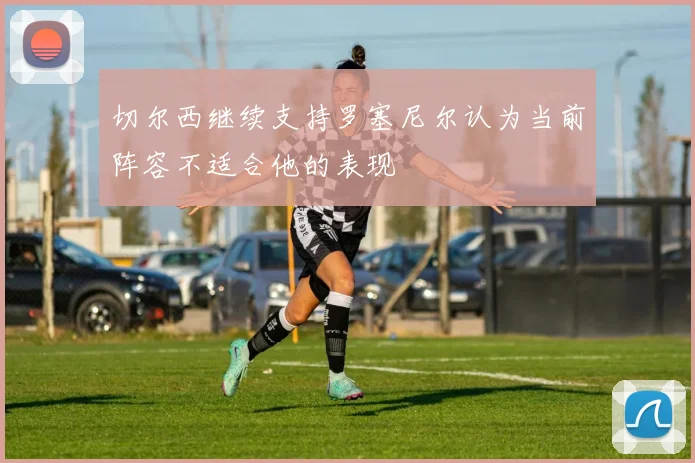 切尔西继续支持罗塞尼尔认为当前阵容不适合他的表现